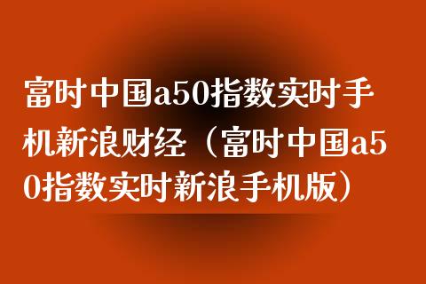 富时中国a50指数实时手机新浪财经（富时中国a50指数实时新浪手机版）