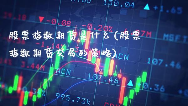 股票指数期货是什么(股票指数期货交易的策略)_https://www.boyangwujin.com_期货开户_第1张