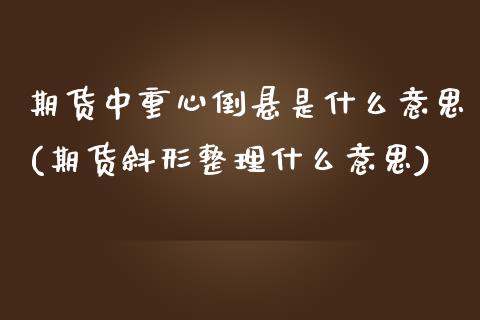 期货中重心倒悬是什么意思(期货斜形整理什么意思)