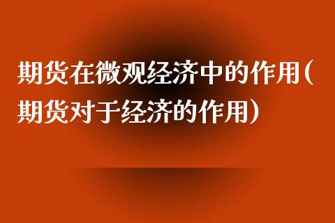 期货在微观经济中的作用(期货对于经济的作用)_https://www.boyangwujin.com_期货直播间_第1张