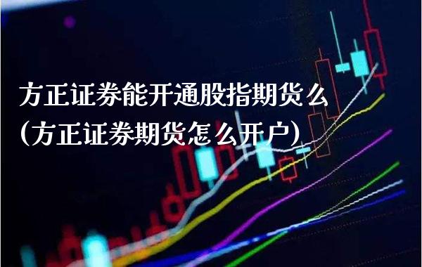 方正证券能开通股指期货么(方正证券期货怎么开户)