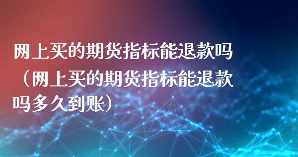 网上买的期货指标能退款吗（网上买的期货指标能退款吗多久到账）