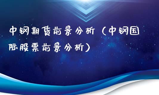 中钢期货前景分析（中钢国际股票前景分析）_https://www.boyangwujin.com_期货直播间_第1张