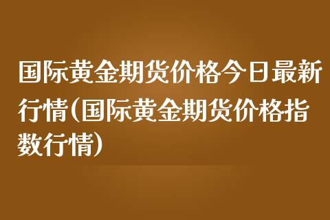 国际黄金期货价格今日最新行情(国际黄金期货价格指数行情)