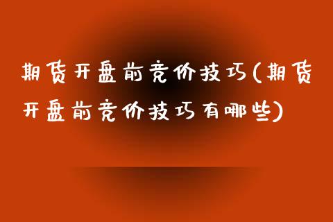 期货开盘前竞价技巧(期货开盘前竞价技巧有哪些)