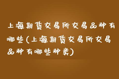 上海期货交易所交易品种有哪些(上海期货交易所交易品种有哪些种类)_https://www.boyangwujin.com_黄金期货_第1张