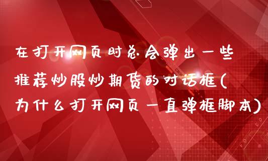 在打开网页时总会弹出一些推荐炒股炒期货的对话框(为什么打开网页一直弹框脚本)