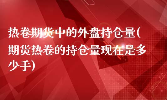 热卷期货中的外盘持仓量(期货热卷的持仓量现在是多少手)_https://www.boyangwujin.com_原油期货_第1张