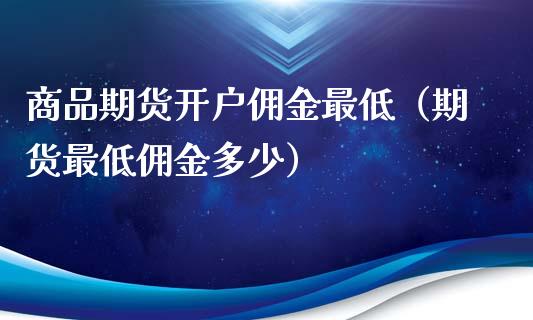 商品期货开户佣金最低（期货最低佣金多少）