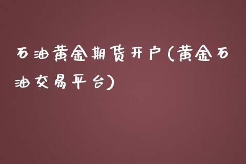 石油黄金期货开户(黄金石油交易平台)