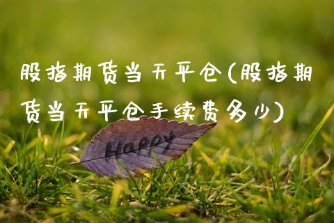 股指期货当天平仓(股指期货当天平仓手续费多少)