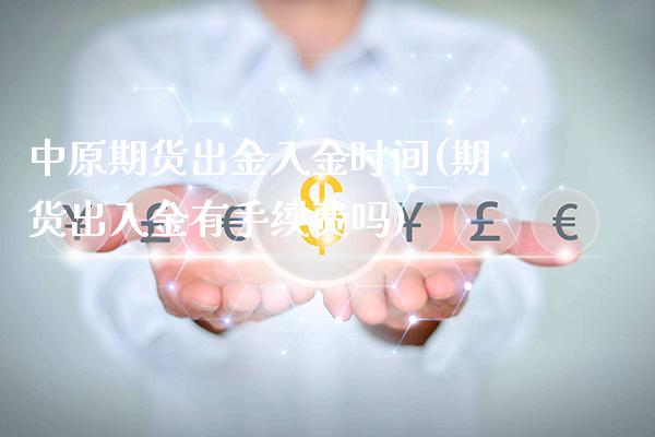 中原期货出金入金时间(期货出入金有手续费吗)