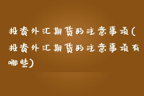 投资外汇期货的注意事项(投资外汇期货的注意事项有哪些)