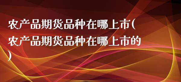 农产品期货品种在哪上市(农产品期货品种在哪上市的)_https://www.boyangwujin.com_期货直播间_第1张