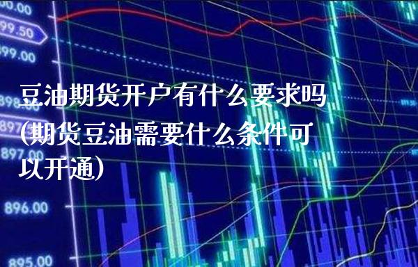 豆油期货开户有什么要求吗(期货豆油需要什么条件可以开通)_https://www.boyangwujin.com_期货直播间_第1张