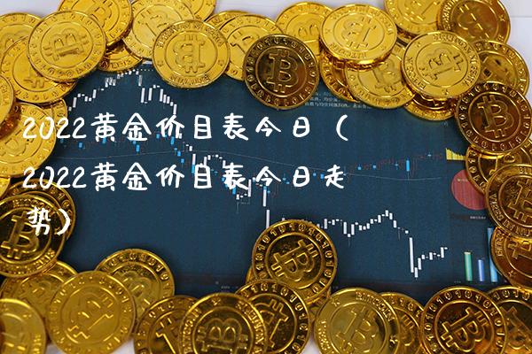 2022黄金价目表今日（2022黄金价目表今日走势）