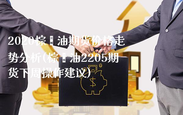 2020棕榈油期货价格走势分析(棕榈油2205期货下周操作建议)