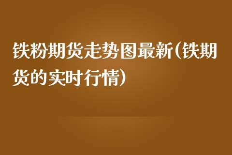 铁粉期货走势图最新(铁期货的实时行情)_https://www.boyangwujin.com_恒指直播间_第1张