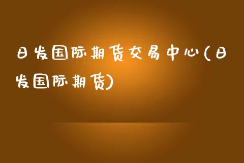 日发国际期货交易中心(日发国际期货)