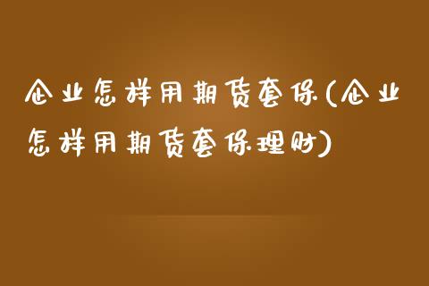 企业怎样用期货套保(企业怎样用期货套保理财)