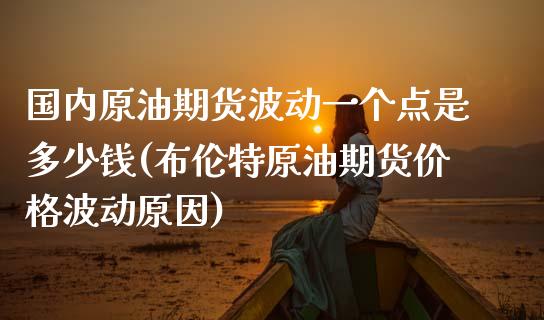 国内原油期货波动一个点是多少钱(布伦特原油期货价格波动原因)_https://www.boyangwujin.com_原油期货_第1张