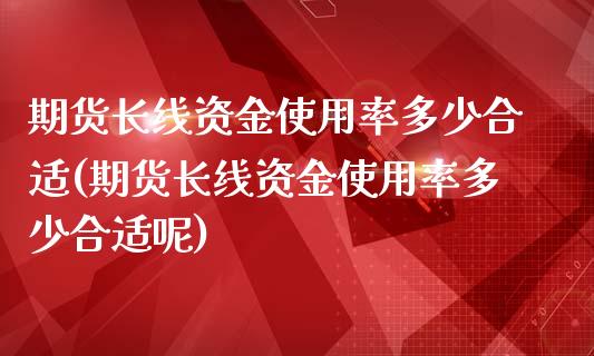 期货长线资金使用率多少合适(期货长线资金使用率多少合适呢)_https://www.boyangwujin.com_期货直播间_第1张