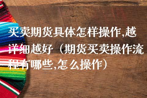 买卖期货具体怎样操作,越详细越好（期货买卖操作流程有哪些,怎么操作）_https://www.boyangwujin.com_期货直播间_第1张