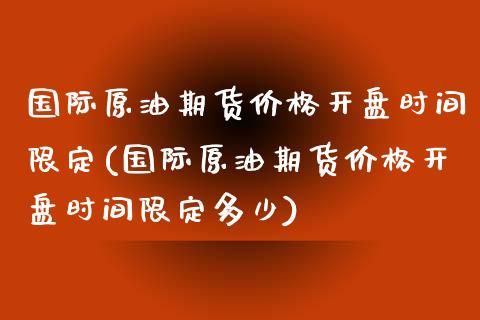 国际原油期货价格开盘时间限定(国际原油期货价格开盘时间限定多少)_https://www.boyangwujin.com_期货直播间_第1张