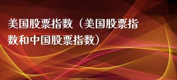 美国股票指数（美国股票指数和中国股票指数）_https://www.boyangwujin.com_期货直播间_第1张