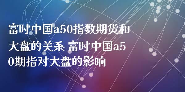 富时中国a50指数期货和大盘的关系 富时中国a50期指对大盘的影响