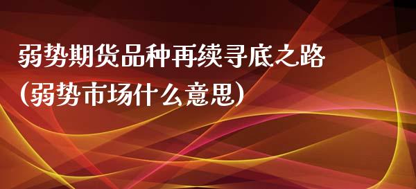 弱势期货品种再续寻底之路(弱势市场什么意思)