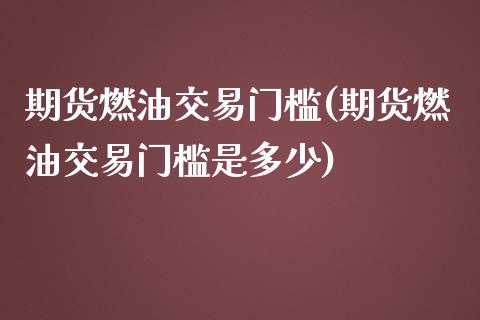 期货燃油交易门槛(期货燃油交易门槛是多少)