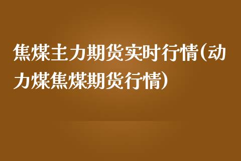 焦煤主力期货实时行情(动力煤焦煤期货行情)