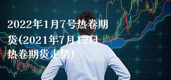 2022年1月7号热卷期货(2021年7月12日热卷期货走势)_https://www.boyangwujin.com_期货直播间_第1张