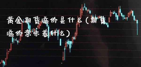 黄金期货溢价是什么(期货溢价意味着什么)