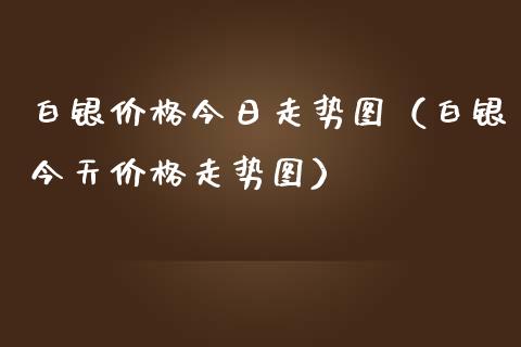 白银价格今日走势图（白银今天价格走势图）_https://www.boyangwujin.com_黄金期货_第1张