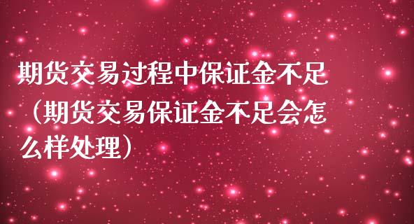 期货交易过程中保证金不足（期货交易保证金不足会怎么样处理）_https://www.boyangwujin.com_期货直播间_第1张