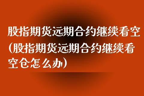 股指期货远期合约继续看空(股指期货远期合约继续看空仓怎么办)