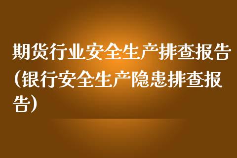 期货行业安全生产排查报告(银行安全生产隐患排查报告)