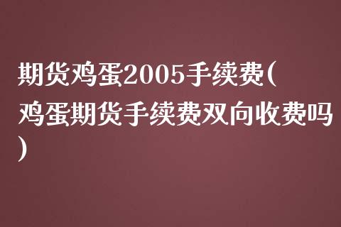 期货鸡蛋2005手续费(鸡蛋期货手续费双向收费吗)