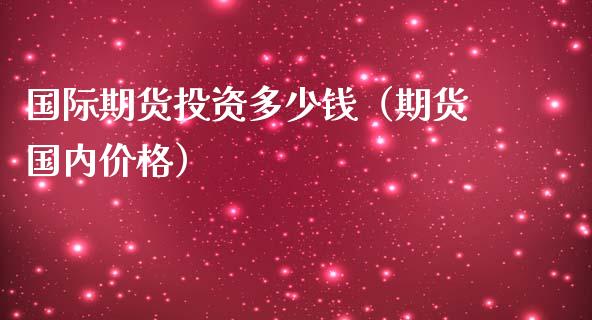 国际期货投资多少钱（期货国内价格）