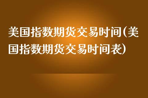 美国指数期货交易时间(美国指数期货交易时间表)