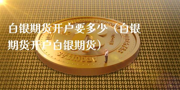 白银期货开户要多少（白银期货开户白银期货）_https://www.boyangwujin.com_原油期货_第1张