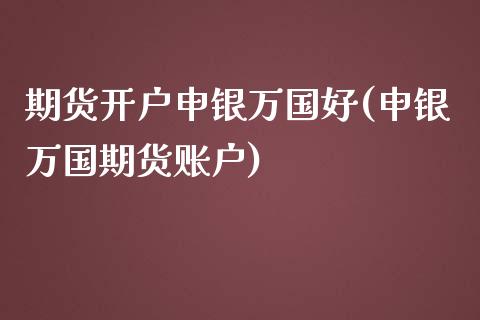 期货开户申银万国好(申银万国期货账户)