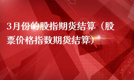 3月份的股指期货结算（股票价格指数期货结算）