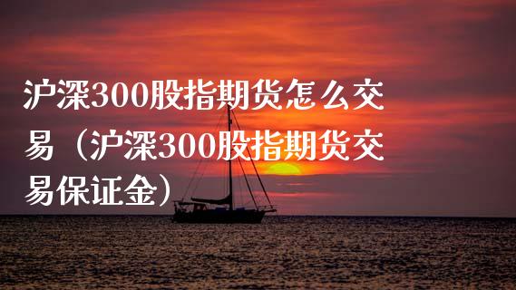 沪深300股指期货怎么交易（沪深300股指期货交易保证金）