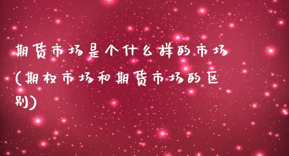 期货市场是个什么样的市场(期权市场和期货市场的区别)