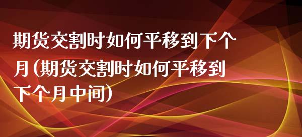 期货交割时如何平移到下个月(期货交割时如何平移到下个月中间)