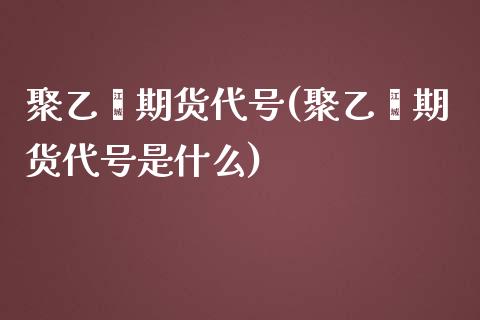 聚乙烯期货代号(聚乙烯期货代号是什么)