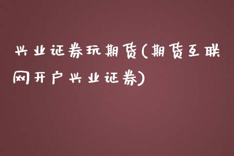 兴业证券玩期货(期货互联网开户兴业证券)